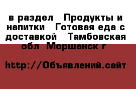  в раздел : Продукты и напитки » Готовая еда с доставкой . Тамбовская обл.,Моршанск г.